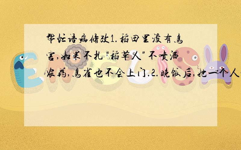 帮忙语病修改1.稻田里没有鸟害,如果不扎“稻草人”不喷洒农药,鸟雀也不会上门.2.晚饭后,她一个人静静的坐在窗边,看者茶杯里的雾气袅袅升起.哪句话是错的.怎么改?