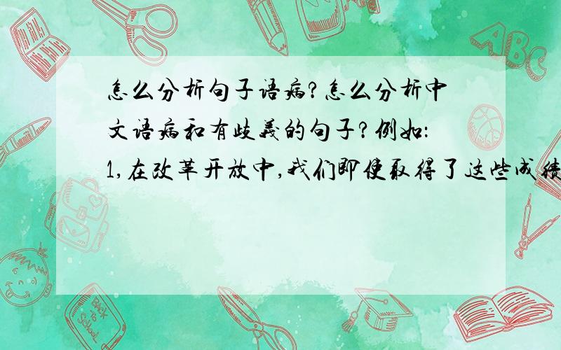 怎么分析句子语病?怎么分析中文语病和有歧义的句子?例如：1,在改革开放中,我们即使取得了这些成绩,也仅仅是万里长城的第一步.2,有些领导干部对别人要求严,对自己要求宽,好象自己什么