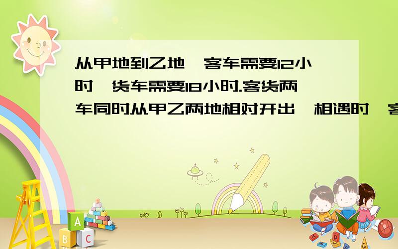 从甲地到乙地,客车需要12小时,货车需要18小时.客货两车同时从甲乙两地相对开出,相遇时,客车距离乙地还有176千米.甲地和乙地相距多少千米?说明解题思路,说答案的别来,来了招人烦!没有确