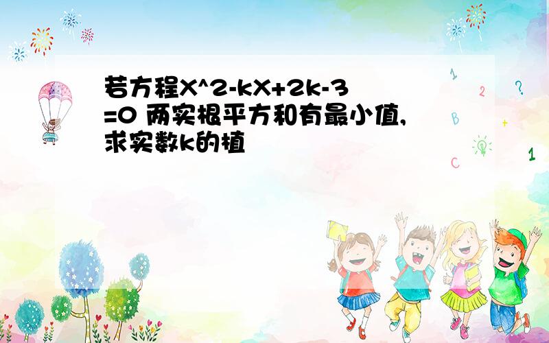 若方程X^2-kX+2k-3=0 两实根平方和有最小值,求实数k的植