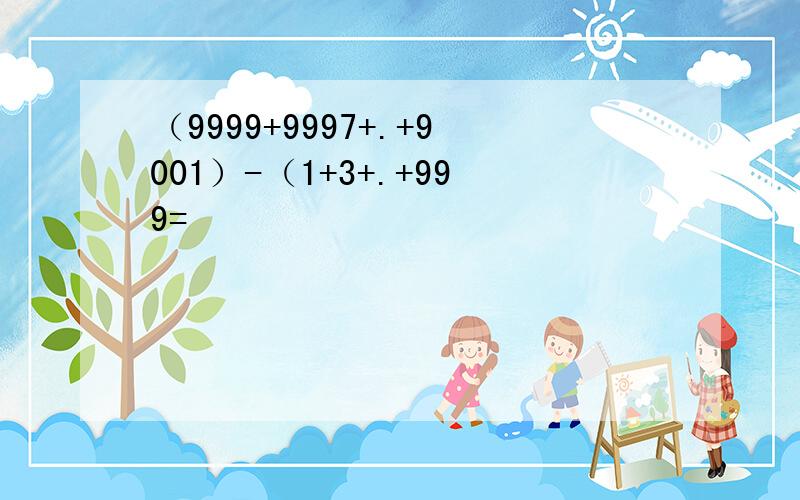 （9999+9997+.+9001）-（1+3+.+999=