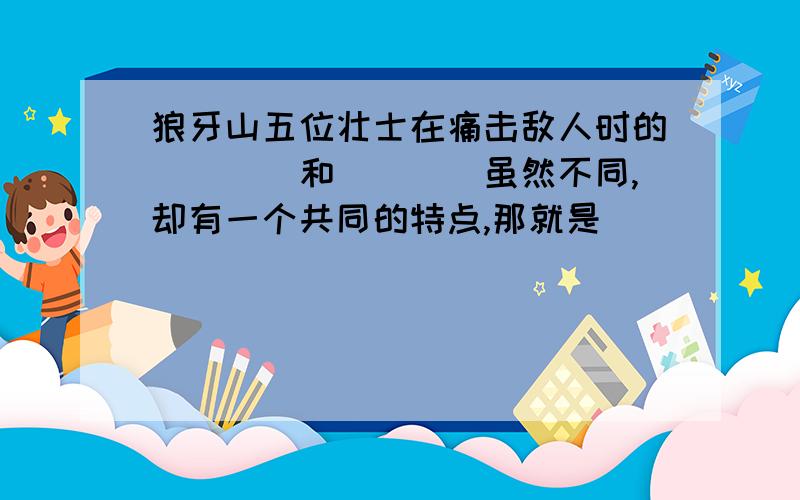 狼牙山五位壮士在痛击敌人时的____和____虽然不同,却有一个共同的特点,那就是___________.急死我了,麻烦帮我把“小明家刚买了一套新房”这个提问也答了吧,瞎写也行,只要答了我就采纳.找我