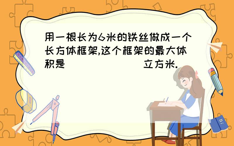 用一根长为6米的铁丝做成一个长方体框架,这个框架的最大体积是（          ）立方米.