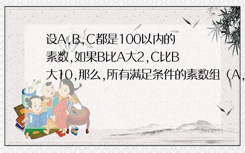 设A,B,C都是100以内的素数,如果B比A大2,C比B大10,那么,所有满足条件的素数组（A,B,C）为：