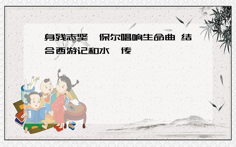 身残志坚,保尔唱响生命曲 结合西游记和水浒传