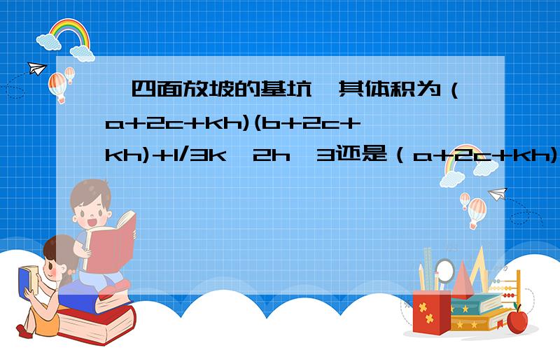 一四面放坡的基坑,其体积为（a+2c+kh)(b+2c+kh)+1/3k^2h^3还是（a+2c+kh)(b+2c+kh)+4/3k^2h^3?公式中,k为放坡系数h为基坑深度,c为工作面宽度.