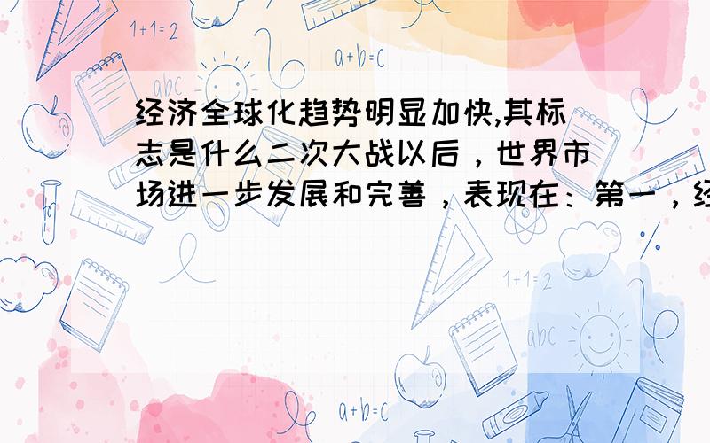 经济全球化趋势明显加快,其标志是什么二次大战以后，世界市场进一步发展和完善，表现在：第一，经济全球化趋势明显加快，其标志是 ；第二，区域经济一体化取得进展。当今世界三大