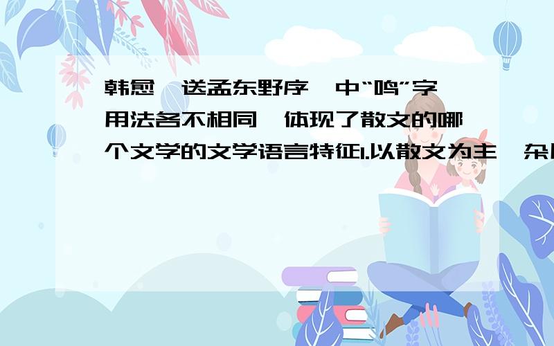 韩愈《送孟东野序》中“鸣”字用法各不相同,体现了散文的哪个文学的文学语言特征1.以散文为主,杂用排偶,对句,很少用四六2.参差错落,抑扬顿挫的节奏使文章,雄健奔放3.讲究朴素美,讲究翻