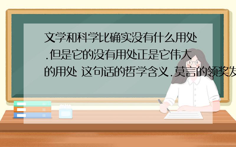 文学和科学比确实没有什么用处.但是它的没有用处正是它伟大的用处 这句话的哲学含义.莫言的领奖发言