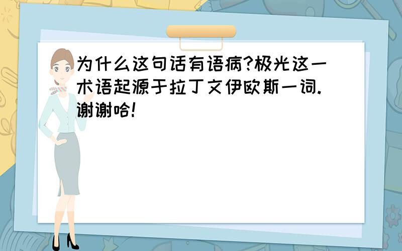 为什么这句话有语病?极光这一术语起源于拉丁文伊欧斯一词.谢谢哈!