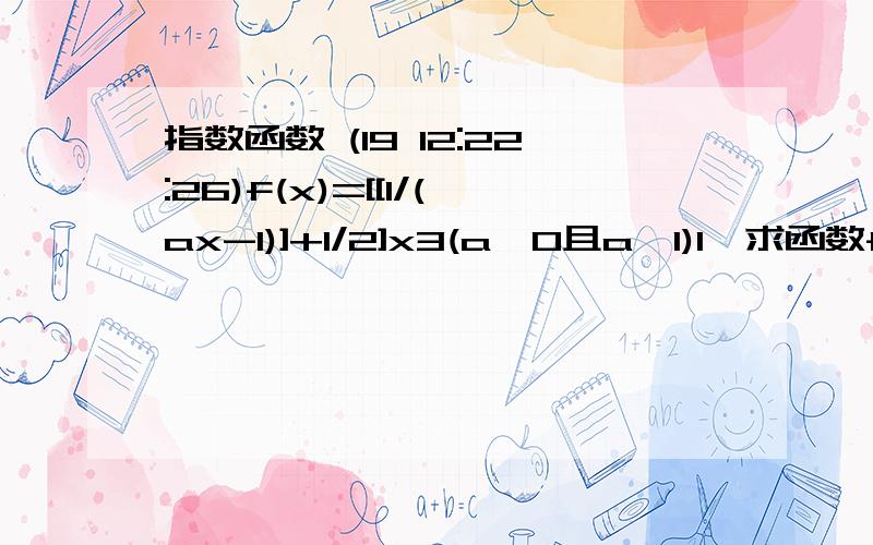 指数函数 (19 12:22:26)f(x)=[[1/(ax-1)]+1/2]x3(a＞0且a≠1)1,求函数f(x)的定义域2,讨论f(x)的奇偶性3,求a的取值范围,使f(x)＞0在定义域上恒成立