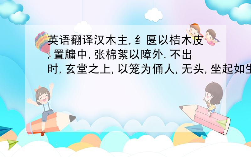 英语翻译汉木主,纟匽以桔木皮,置牖中,张棉絮以障外.不出时,玄堂之上,以笼为俑人,无头,坐起如生时.逐句看还算能看个大概.怎么连到一起就觉得上下两句挨不上啊.