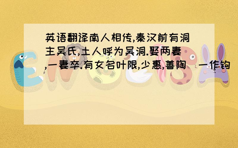 英语翻译南人相传,秦汉前有洞主吴氏,土人呼为吴洞.娶两妻,一妻卒.有女名叶限,少惠,善陶（一作钩）金,父爱之.末岁父卒,为后母所苦,常令樵险汲深.时尝得一鳞,二寸余,金目,遂潜养于盆