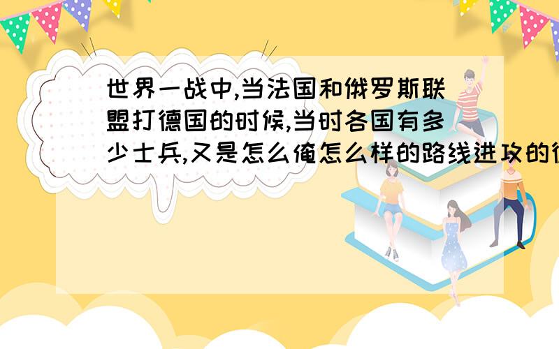 世界一战中,当法国和俄罗斯联盟打德国的时候,当时各国有多少士兵,又是怎么俺怎么样的路线进攻的德国.