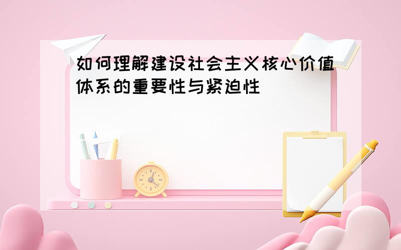 如何理解建设社会主义核心价值体系的重要性与紧迫性