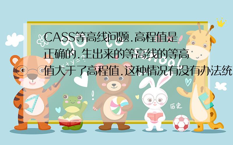 CASS等高线问题.高程值是正确的.生出来的等高线的等高值大于了高程值.这种情况有没有办法统改等高线的标高?