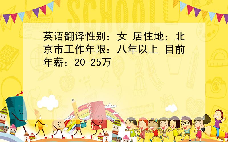 英语翻译性别：女 居住地：北京市工作年限：八年以上 目前年薪：20-25万