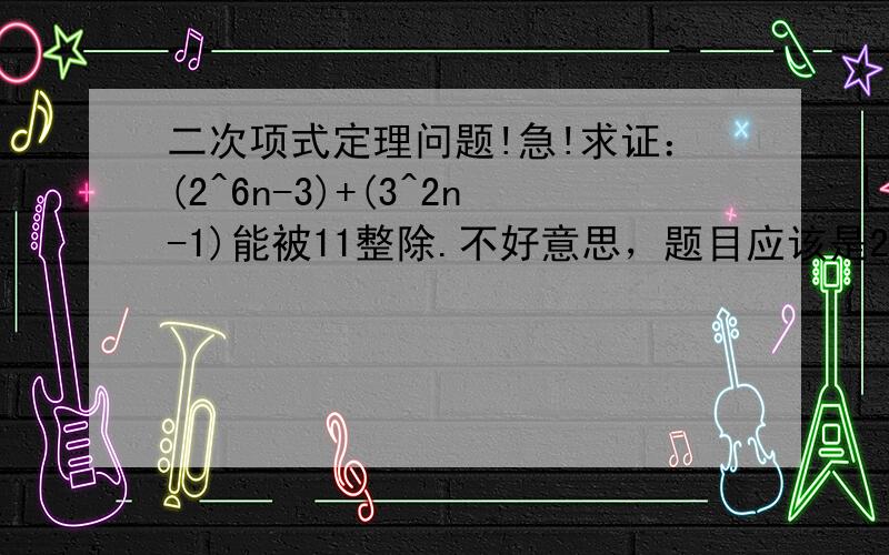 二次项式定理问题!急!求证：(2^6n-3)+(3^2n-1)能被11整除.不好意思，题目应该是2^(6n-3)+3^(2n-1）