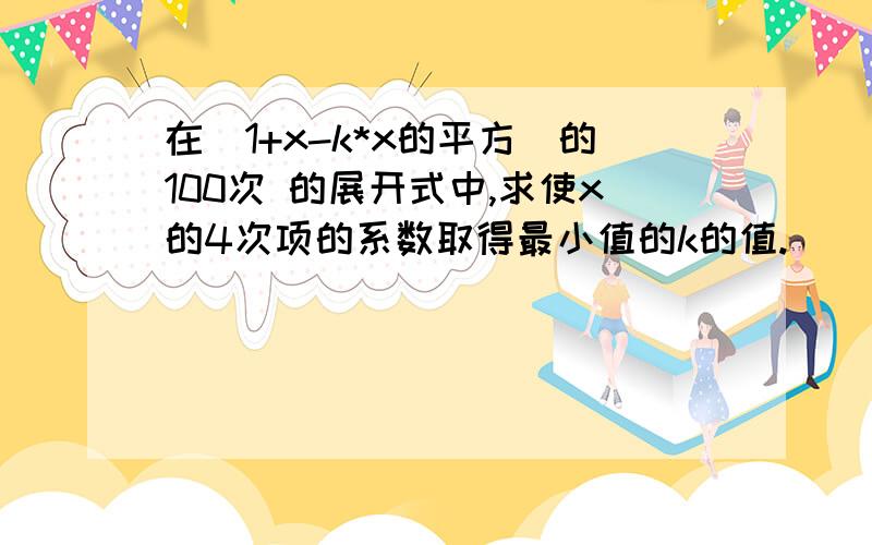 在(1+x-k*x的平方)的100次 的展开式中,求使x的4次项的系数取得最小值的k的值.