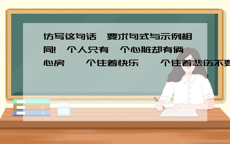 仿写这句话,要求句式与示例相同!一个人只有一个心脏却有俩心房,一个住着快乐,一个住着悲伤不要笑得太大声,要不然会吵醒旁边的悲伤