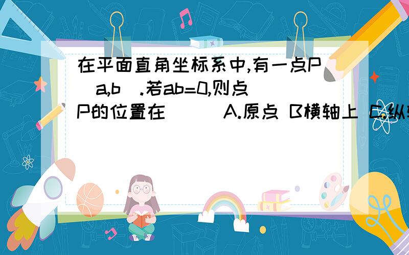 在平面直角坐标系中,有一点P(a,b).若ab=0,则点P的位置在（ ） A.原点 B横轴上 C.纵轴上 D.坐标轴上