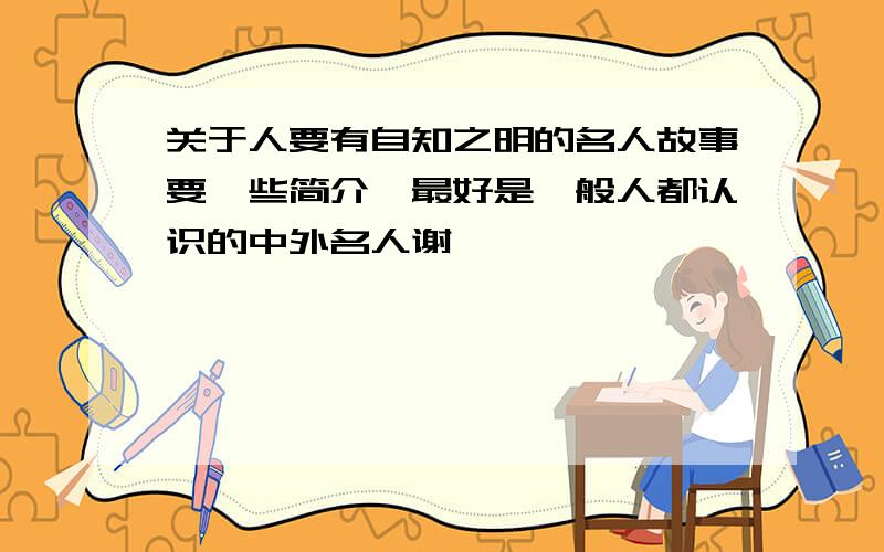 关于人要有自知之明的名人故事要一些简介,最好是一般人都认识的中外名人谢、