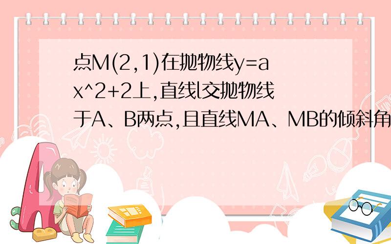 点M(2,1)在抛物线y=ax^2+2上,直线l交抛物线于A、B两点,且直线MA、MB的倾斜角互补,求直线l得倾斜角,