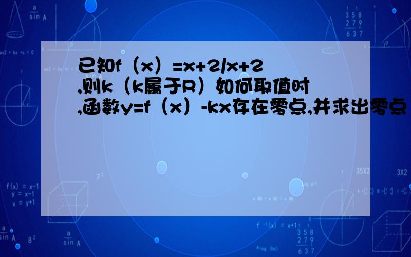 已知f（x）=x+2/x+2,则k（k属于R）如何取值时,函数y=f（x）-kx存在零点,并求出零点