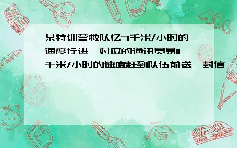 某特训营救队忆7千米/小时的速度行进,对位的通讯员易11千米/小时的速度赶到队伍前送一封信,送到后立即返回队尾,共用0.22小时,求这支队伍的长度?