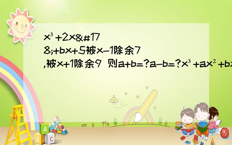 x³+2x²+bx+5被x-1除余7,被x+1除余9 则a+b=?a-b=?x³+ax²+bx+5额 抄错题了