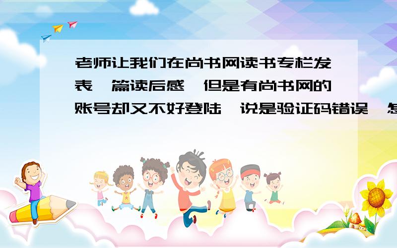 老师让我们在尚书网读书专栏发表一篇读后感、但是有尚书网的账号却又不好登陆、说是验证码错误、怎么办?