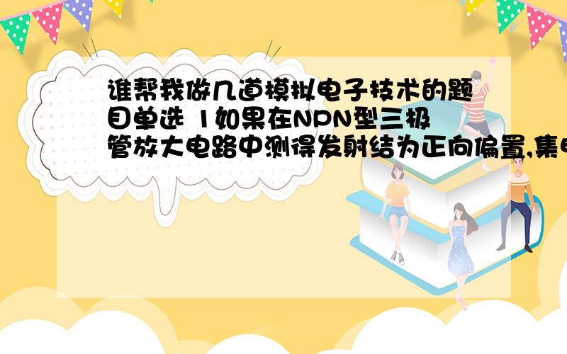 谁帮我做几道模拟电子技术的题目单选 1如果在NPN型三极管放大电路中测得发射结为正向偏置,集电结也为正向偏置,则此管的工作状态为()A.放大状态B.截止状态C.饱和状态D.不能确定多选 2.按