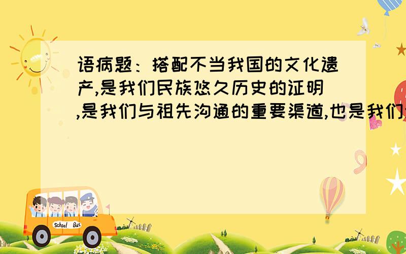 语病题：搭配不当我国的文化遗产,是我们民族悠久历史的证明,是我们与祖先沟通的重要渠道,也是我们走向未来的坚实根基,我们应当永远保持对古代文明成果的尊重与珍惜,以及祖先的缅怀