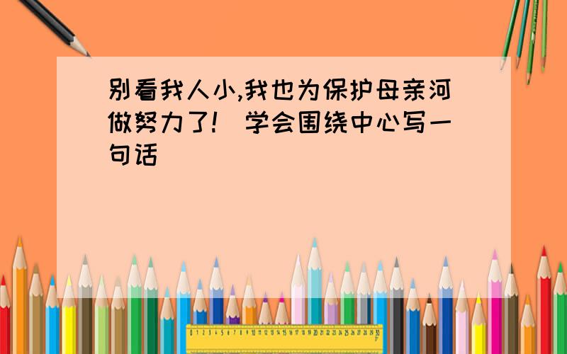 别看我人小,我也为保护母亲河做努力了!）学会围绕中心写一句话