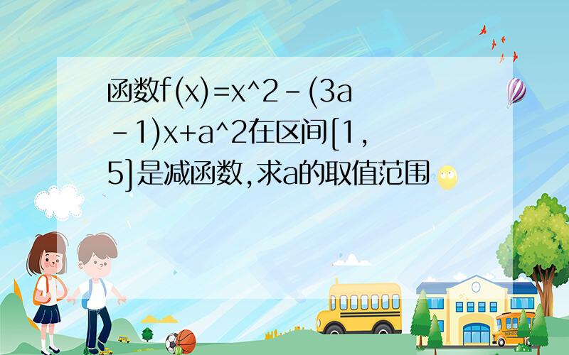 函数f(x)=x^2-(3a-1)x+a^2在区间[1,5]是减函数,求a的取值范围