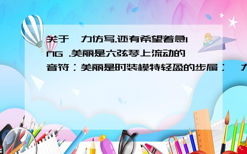 关于魅力仿写.还有希望着急ING .美丽是六弦琴上流动的音符；美丽是时装模特轻盈的步履；魅力是—————————；魅力是————————————；魅力是球王贝利的脚、拳王泰森