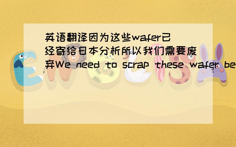 英语翻译因为这些wafer已经寄给日本分析所以我们需要废弃We need to scrap these wafer because which already sent to Japan for nanlysis.