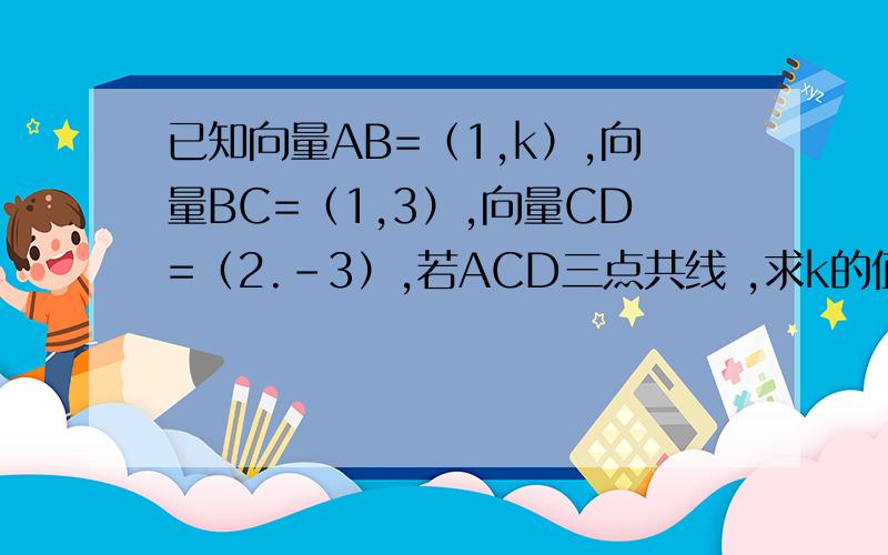 已知向量AB=（1,k）,向量BC=（1,3）,向量CD=（2.-3）,若ACD三点共线 ,求k的值（要过程）