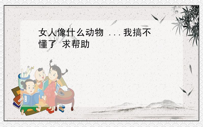 女人像什么动物 ...我搞不懂了 求帮助