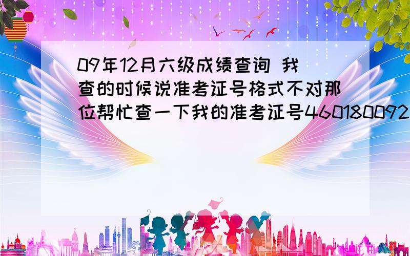 09年12月六级成绩查询 我查的时候说准考证号格式不对那位帮忙查一下我的准考证号460180092203401