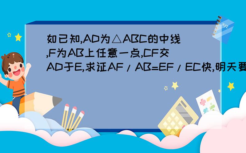 如已知,AD为△ABC的中线,F为AB上任意一点,CF交AD于E,求证AF/AB=EF/EC快,明天要交的