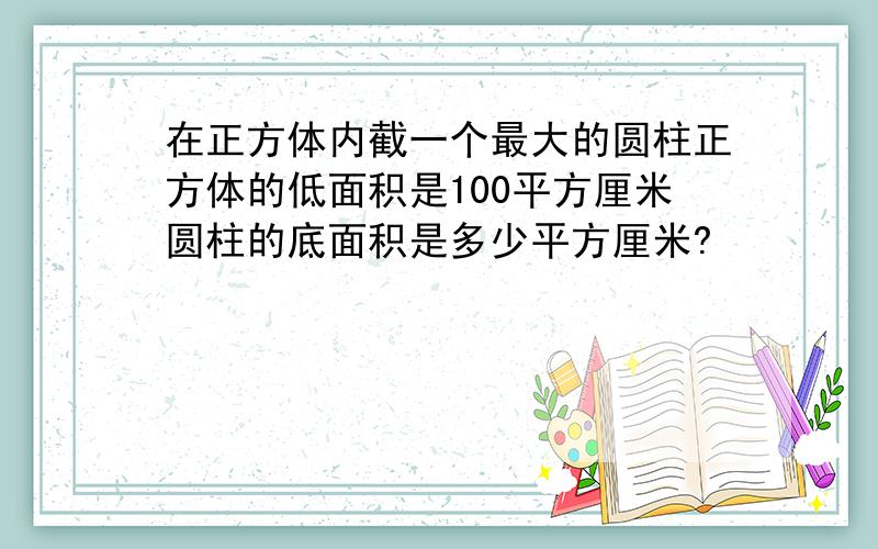 在正方体内截一个最大的圆柱正方体的低面积是100平方厘米圆柱的底面积是多少平方厘米?