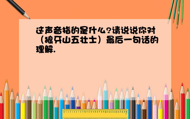 这声音指的是什么?请说说你对（狼牙山五壮士）最后一句话的理解.