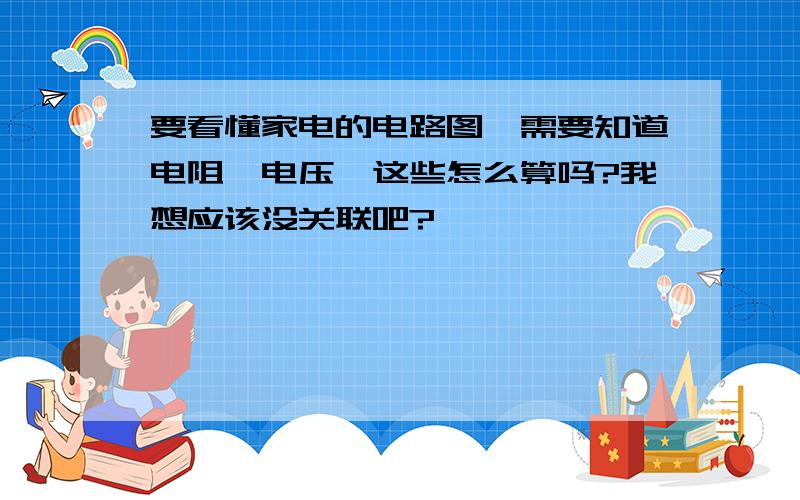 要看懂家电的电路图,需要知道电阻,电压,这些怎么算吗?我想应该没关联吧?