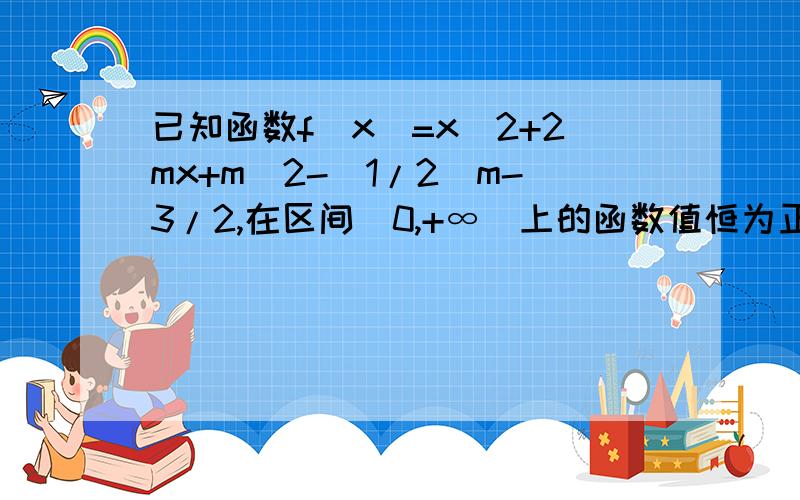 已知函数f(x)=x^2+2mx+m^2-(1/2)m-3/2,在区间(0,+∞)上的函数值恒为正,求实数m的取值范围