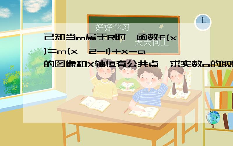 已知当m属于R时,函数f(x)=m(x^2-1)+x-a的图像和X轴恒有公共点,求实数a的取值范围?