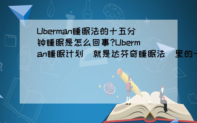 Uberman睡眠法的十五分钟睡眠是怎么回事?Uberman睡眠计划（就是达芬奇睡眠法）里的十五分钟睡眠到底是什么样的定义?是指进入深度睡眠,还是说处于浅度睡眠?或者说只要是闭眼十五分钟休息