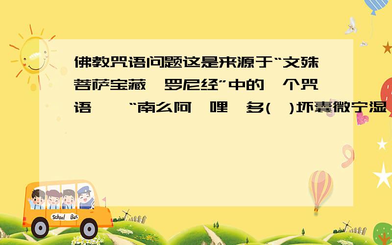 佛教咒语问题这是来源于“文殊菩萨宝藏陀罗尼经”中的一个咒语——“南么阿钵哩弭多(一)坏囊微宁湿嚩啰(引)[口*誓]捺啰野怛他(去声)[薛/女]多(去声)野南谟(上声)曼殊室哩曳矩忙啰部多(