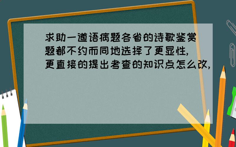 求助一道语病题各省的诗歌鉴赏题都不约而同地选择了更显性,更直接的提出考查的知识点怎么改,