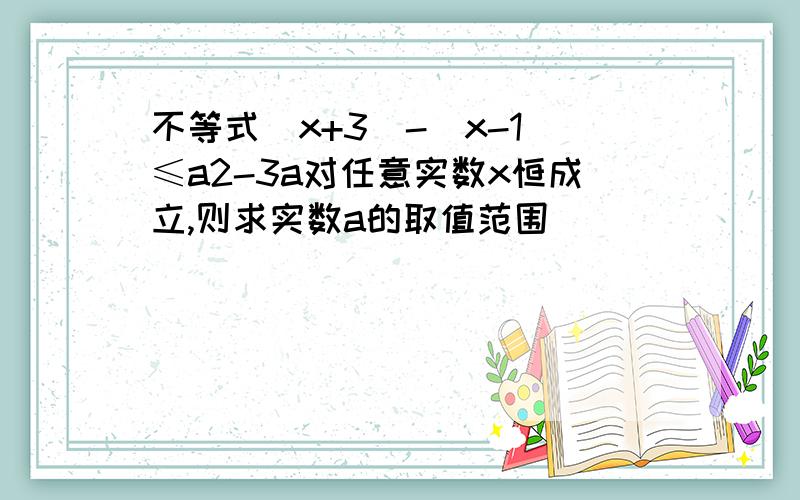 不等式|x+3|-|x-1|≤a2-3a对任意实数x恒成立,则求实数a的取值范围